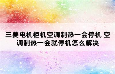 三菱电机柜机空调制热一会停机 空调制热一会就停机怎么解决